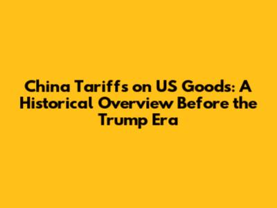 China Tariffs on US Goods: A Historical Overview Before the Trump Era