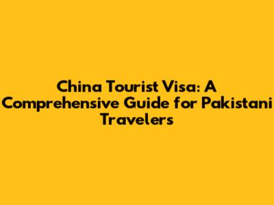 China Tourist Visa: A Comprehensive Guide for Pakistani Travelers