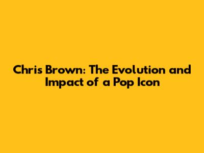 Chris Brown: The Evolution and Impact of a Pop Icon