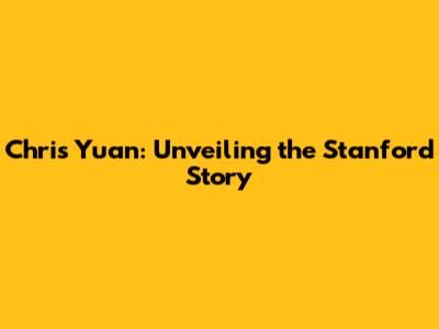 Chris Yuan: Unveiling the Stanford Story