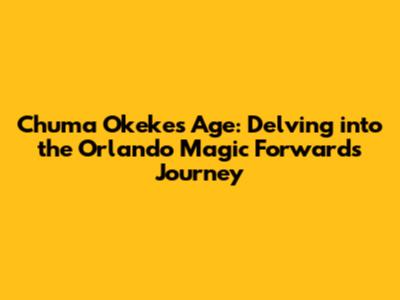 Chuma Okeke's Age: Delving into the Orlando Magic Forward's Journey