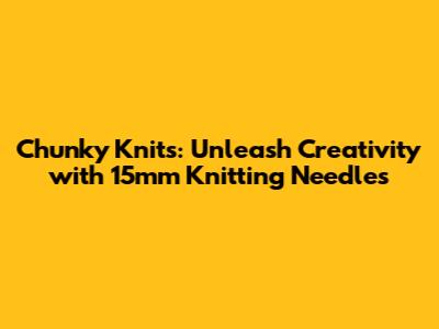 Chunky Knits: Unleash Creativity with 15mm Knitting Needles