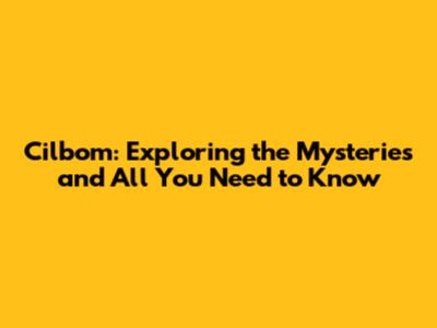 Cilbom: Exploring the Mysteries and All You Need to Know