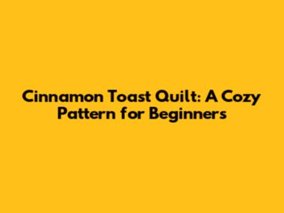 Cinnamon Toast Quilt: A Cozy Pattern for Beginners