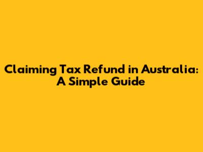 Claiming Tax Refund in Australia: A Simple Guide