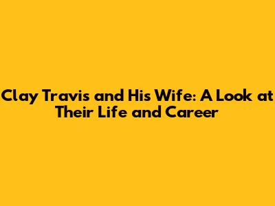 Clay Travis and His Wife: A Look at Their Life and Career