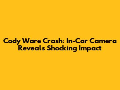 Cody Ware Crash: In-Car Camera Reveals Shocking Impact