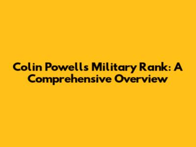 Colin Powell's Military Rank: A Comprehensive Overview
