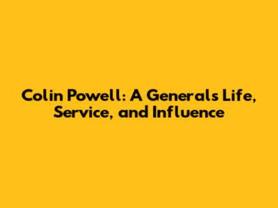 Colin Powell: A General's Life, Service, and Influence