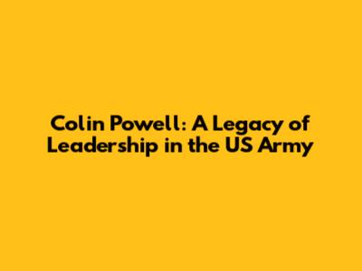 Colin Powell: A Legacy of Leadership in the US Army