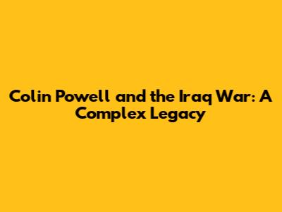 Colin Powell and the Iraq War: A Complex Legacy