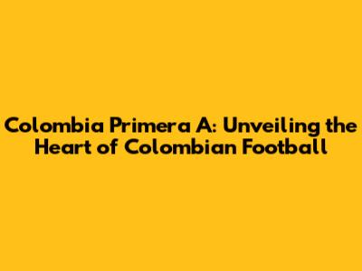 Colombia Primera A: Unveiling the Heart of Colombian Football