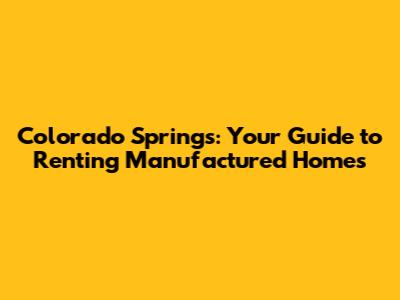 Colorado Springs: Your Guide to Renting Manufactured Homes