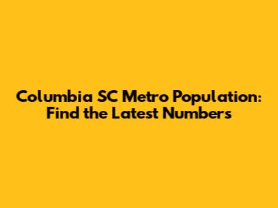 Columbia SC Metro Population: Find the Latest Numbers