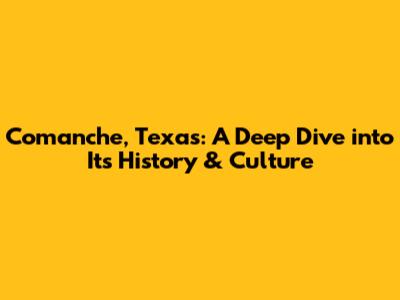 Comanche, Texas: A Deep Dive into Its History & Culture