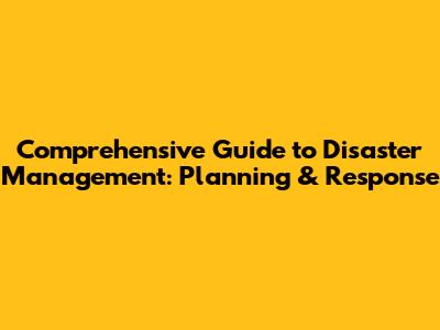 Comprehensive Guide to Disaster Management: Planning & Response