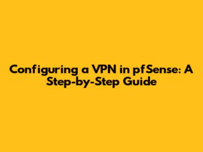 Configuring a VPN in pfSense: A Step-by-Step Guide