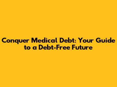 Conquer Medical Debt: Your Guide to a Debt-Free Future