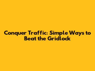Conquer Traffic: Simple Ways to Beat the Gridlock