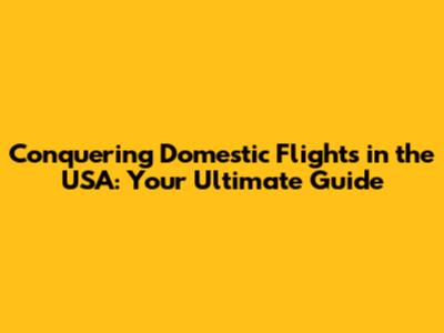 Conquering Domestic Flights in the USA: Your Ultimate Guide