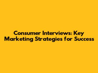 Consumer Interviews: Key Marketing Strategies for Success