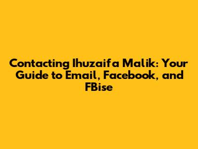 Contacting Ihuzaifa Malik: Your Guide to Email, Facebook, and FBise