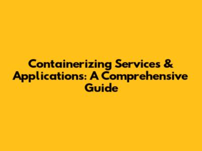Containerizing Services & Applications: A Comprehensive Guide