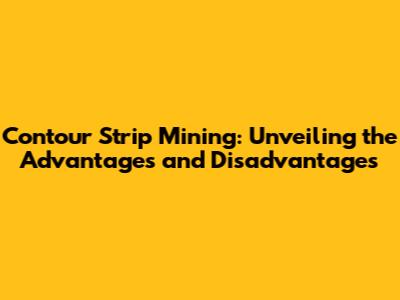 Contour Strip Mining: Unveiling the Advantages and Disadvantages