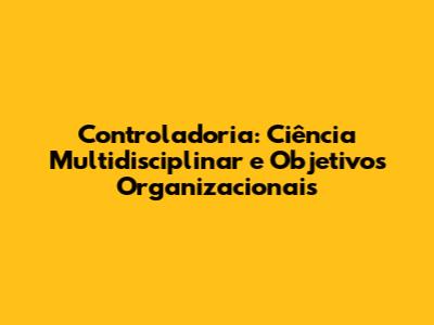 Controladoria: Ciência Multidisciplinar e Objetivos Organizacionais
