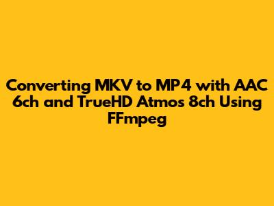 Converting MKV to MP4 with AAC 6ch and TrueHD Atmos 8ch Using FFmpeg