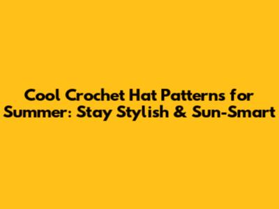 Cool Crochet Hat Patterns for Summer: Stay Stylish & Sun-Smart