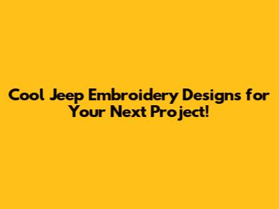 Cool Jeep Embroidery Designs for Your Next Project!