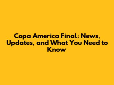 Copa America Final: News, Updates, and What You Need to Know