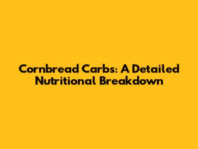 Cornbread Carbs: A Detailed Nutritional Breakdown