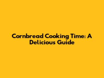Cornbread Cooking Time: A Delicious Guide