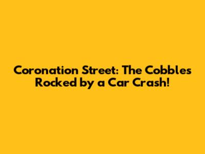 Coronation Street: The Cobbles Rocked by a Car Crash!
