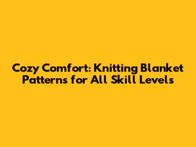 Cozy Comfort: Knitting Blanket Patterns for All Skill Levels