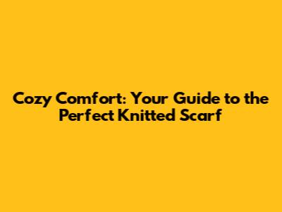 Cozy Comfort: Your Guide to the Perfect Knitted Scarf