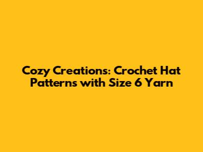 Cozy Creations: Crochet Hat Patterns with Size 6 Yarn
