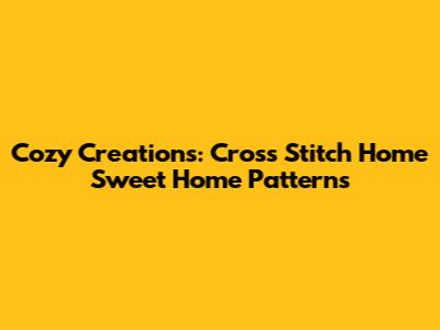 Cozy Creations: Cross Stitch 'Home Sweet Home' Patterns