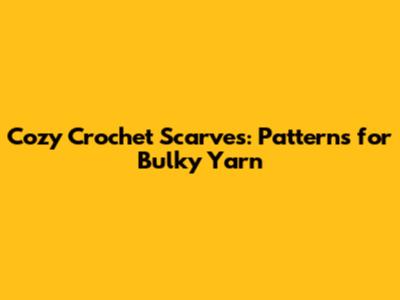 Cozy Crochet Scarves: Patterns for Bulky Yarn