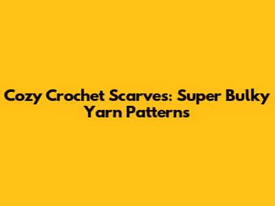 Cozy Crochet Scarves: Super Bulky Yarn Patterns