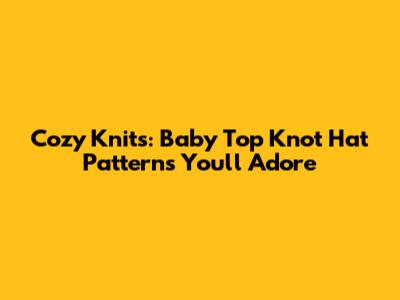 Cozy Knits: Baby Top Knot Hat Patterns You'll Adore