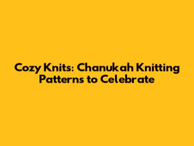 Cozy Knits: Chanukah Knitting Patterns to Celebrate