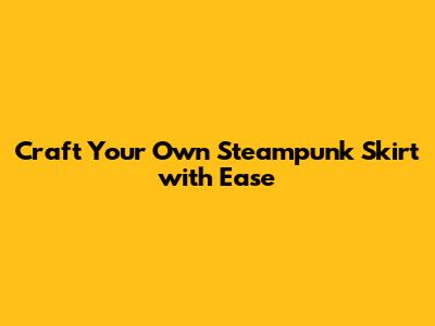 Craft Your Own Steampunk Skirt with Ease