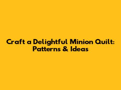 Craft a Delightful Minion Quilt: Patterns & Ideas