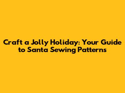 Craft a Jolly Holiday: Your Guide to Santa Sewing Patterns