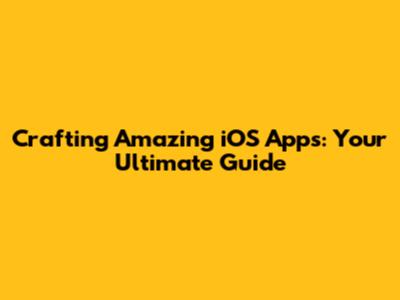 Crafting Amazing iOS Apps: Your Ultimate Guide