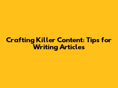 Crafting Killer Content: Tips for Writing Articles