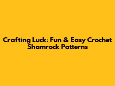 Crafting Luck: Fun & Easy Crochet Shamrock Patterns